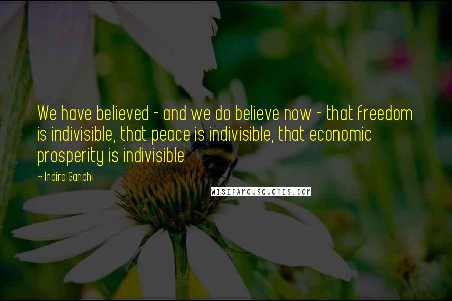 Indira Gandhi Quotes: We have believed - and we do believe now - that freedom is indivisible, that peace is indivisible, that economic prosperity is indivisible