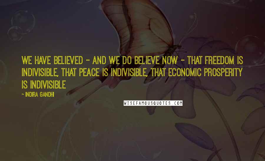 Indira Gandhi Quotes: We have believed - and we do believe now - that freedom is indivisible, that peace is indivisible, that economic prosperity is indivisible