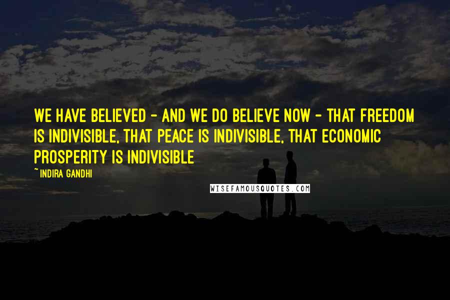 Indira Gandhi Quotes: We have believed - and we do believe now - that freedom is indivisible, that peace is indivisible, that economic prosperity is indivisible