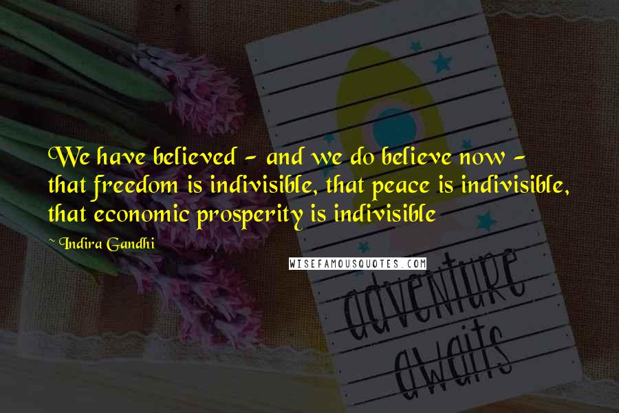 Indira Gandhi Quotes: We have believed - and we do believe now - that freedom is indivisible, that peace is indivisible, that economic prosperity is indivisible