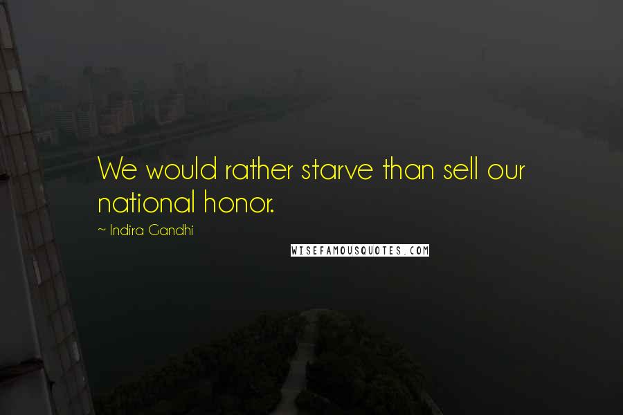 Indira Gandhi Quotes: We would rather starve than sell our national honor.