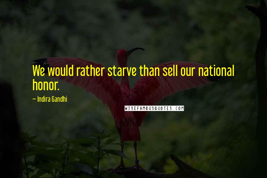 Indira Gandhi Quotes: We would rather starve than sell our national honor.