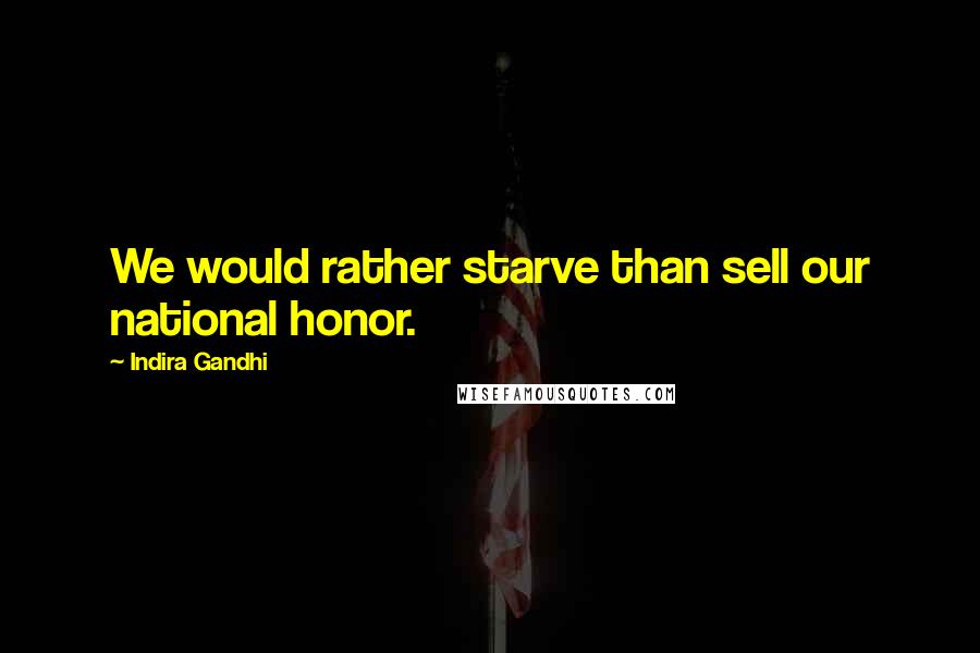 Indira Gandhi Quotes: We would rather starve than sell our national honor.