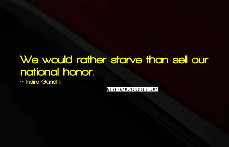 Indira Gandhi Quotes: We would rather starve than sell our national honor.