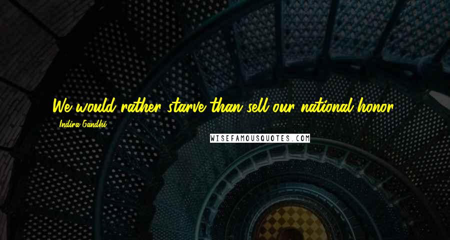 Indira Gandhi Quotes: We would rather starve than sell our national honor.