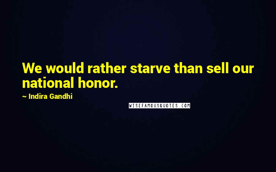 Indira Gandhi Quotes: We would rather starve than sell our national honor.