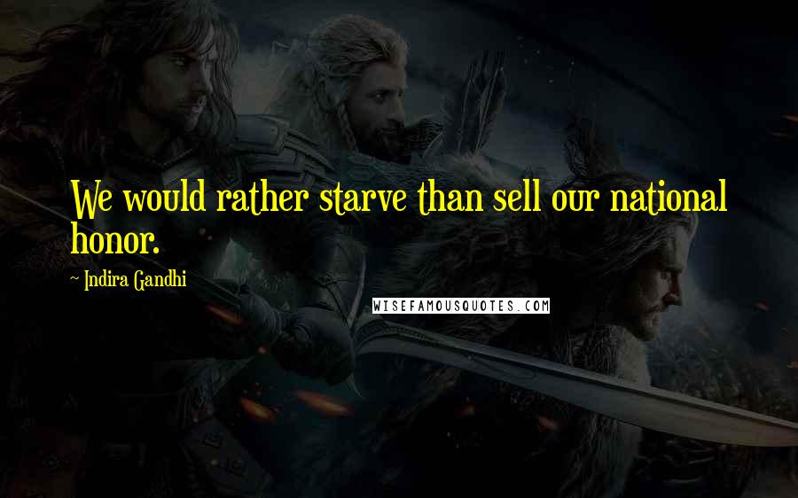 Indira Gandhi Quotes: We would rather starve than sell our national honor.