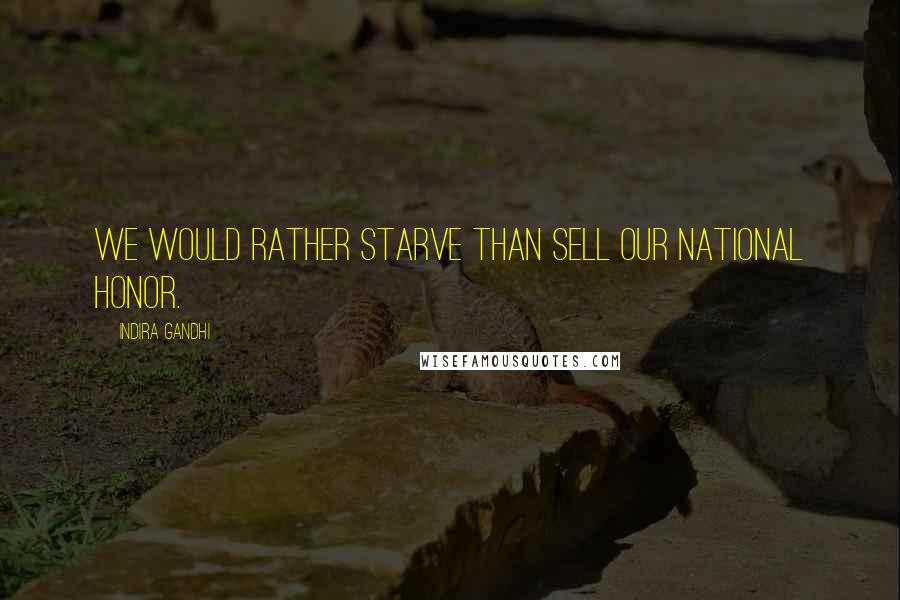 Indira Gandhi Quotes: We would rather starve than sell our national honor.