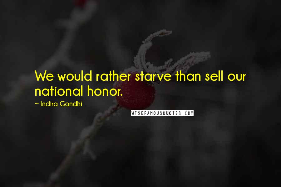 Indira Gandhi Quotes: We would rather starve than sell our national honor.