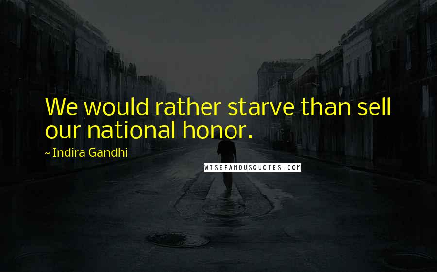 Indira Gandhi Quotes: We would rather starve than sell our national honor.