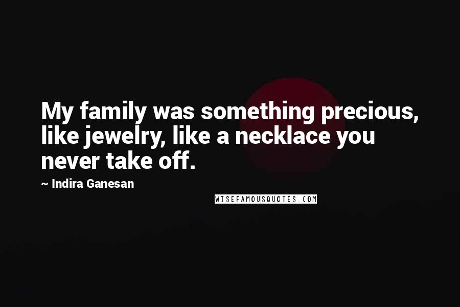 Indira Ganesan Quotes: My family was something precious, like jewelry, like a necklace you never take off.