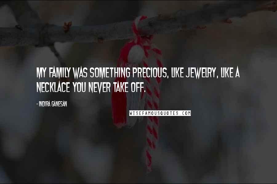 Indira Ganesan Quotes: My family was something precious, like jewelry, like a necklace you never take off.