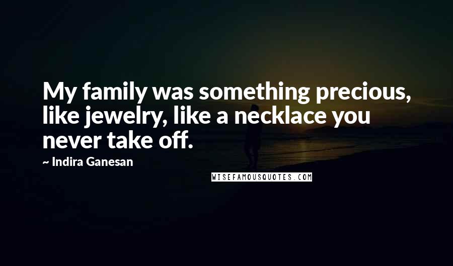 Indira Ganesan Quotes: My family was something precious, like jewelry, like a necklace you never take off.