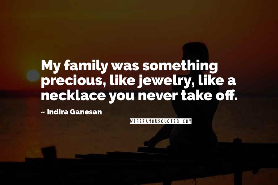 Indira Ganesan Quotes: My family was something precious, like jewelry, like a necklace you never take off.