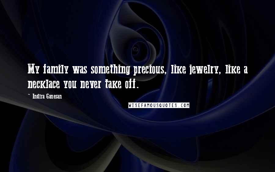 Indira Ganesan Quotes: My family was something precious, like jewelry, like a necklace you never take off.