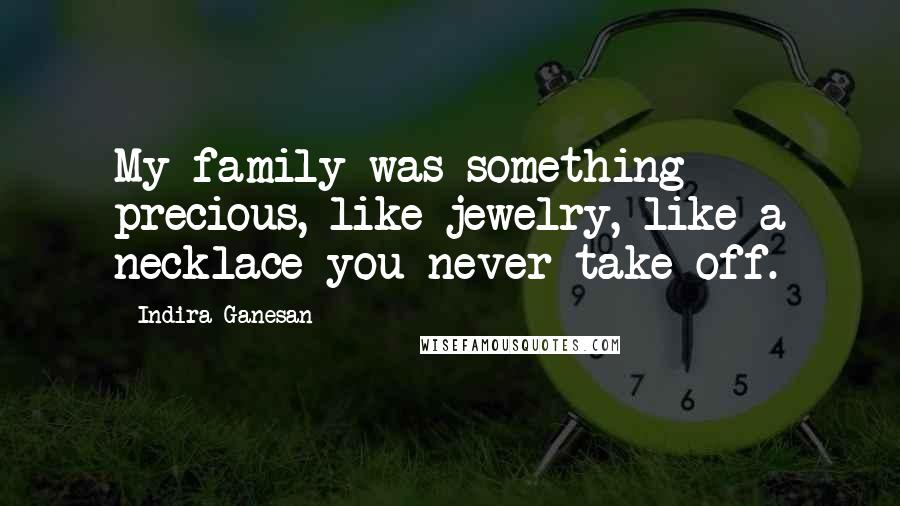 Indira Ganesan Quotes: My family was something precious, like jewelry, like a necklace you never take off.