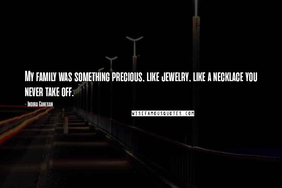 Indira Ganesan Quotes: My family was something precious, like jewelry, like a necklace you never take off.