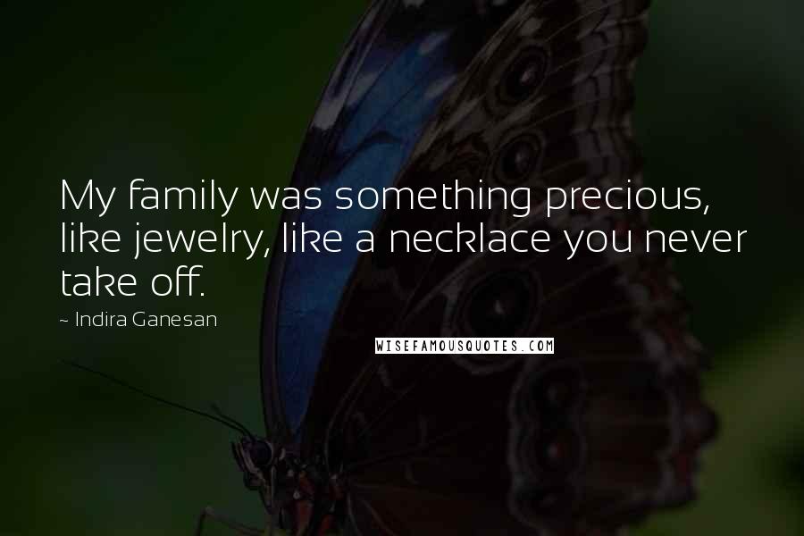 Indira Ganesan Quotes: My family was something precious, like jewelry, like a necklace you never take off.