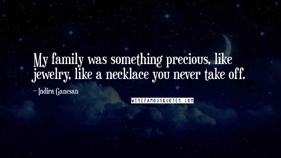 Indira Ganesan Quotes: My family was something precious, like jewelry, like a necklace you never take off.