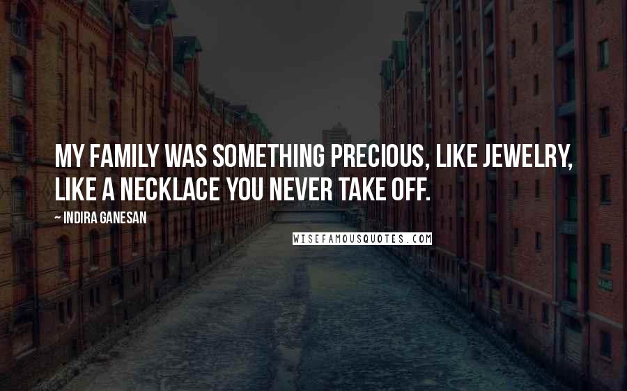 Indira Ganesan Quotes: My family was something precious, like jewelry, like a necklace you never take off.