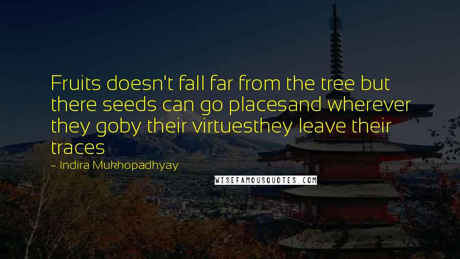 Indira Mukhopadhyay Quotes: Fruits doesn't fall far from the tree but there seeds can go placesand wherever they goby their virtuesthey leave their traces