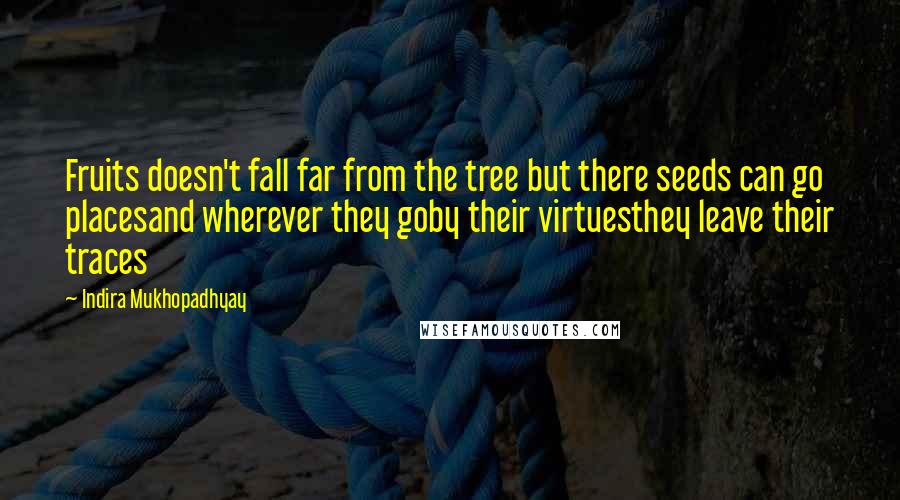 Indira Mukhopadhyay Quotes: Fruits doesn't fall far from the tree but there seeds can go placesand wherever they goby their virtuesthey leave their traces