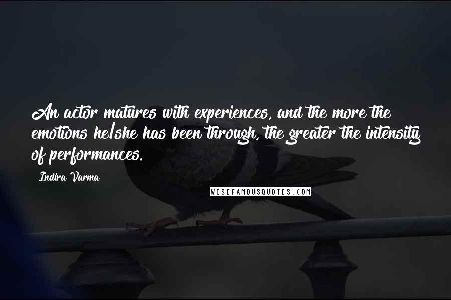 Indira Varma Quotes: An actor matures with experiences, and the more the emotions he/she has been through, the greater the intensity of performances.