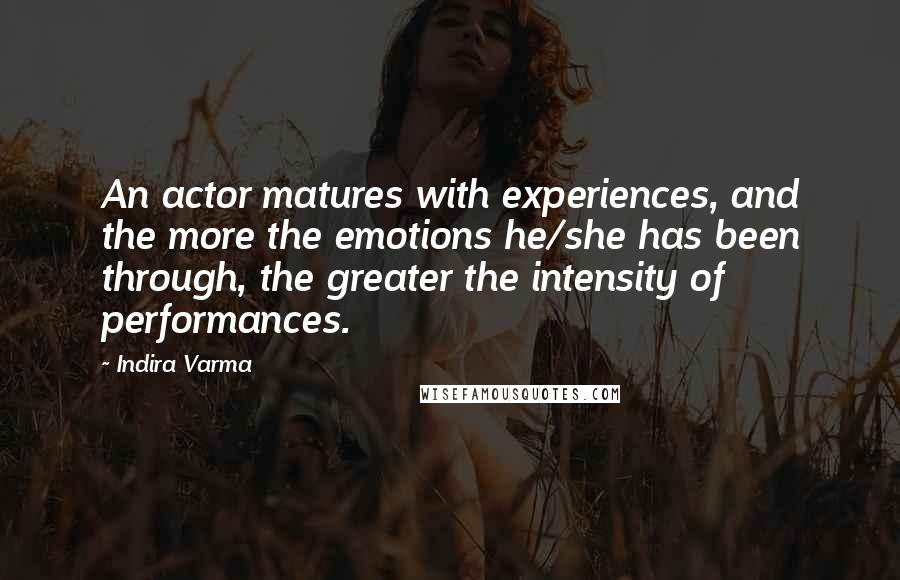 Indira Varma Quotes: An actor matures with experiences, and the more the emotions he/she has been through, the greater the intensity of performances.