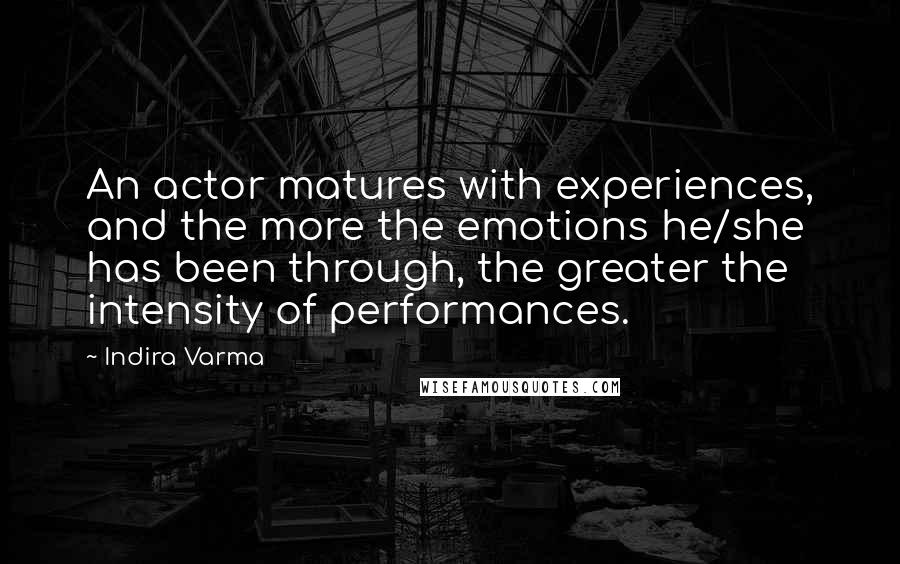 Indira Varma Quotes: An actor matures with experiences, and the more the emotions he/she has been through, the greater the intensity of performances.