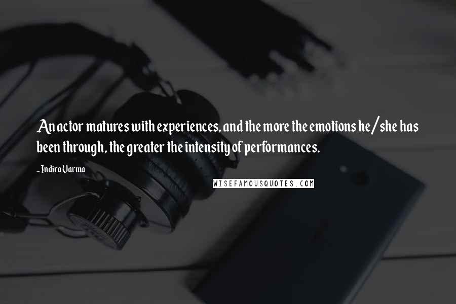 Indira Varma Quotes: An actor matures with experiences, and the more the emotions he/she has been through, the greater the intensity of performances.