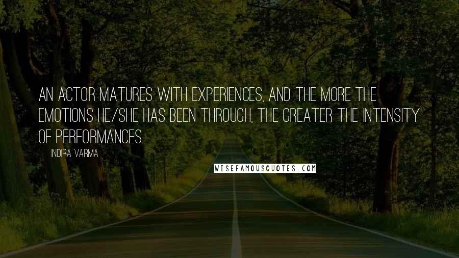 Indira Varma Quotes: An actor matures with experiences, and the more the emotions he/she has been through, the greater the intensity of performances.