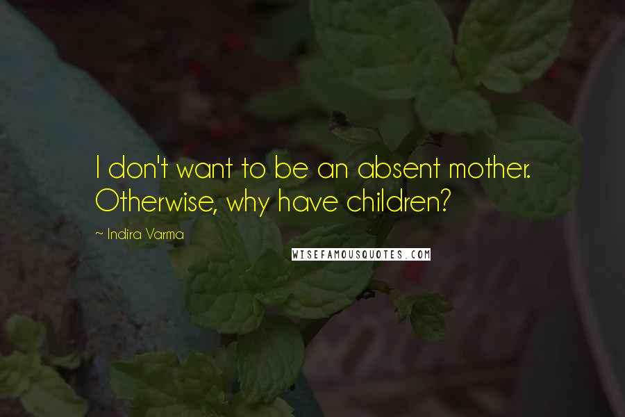 Indira Varma Quotes: I don't want to be an absent mother. Otherwise, why have children?