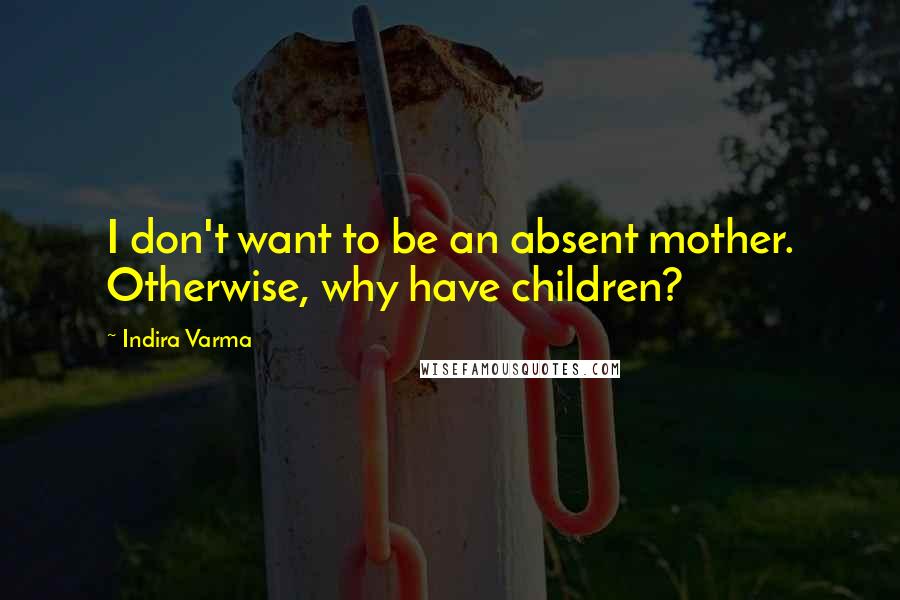 Indira Varma Quotes: I don't want to be an absent mother. Otherwise, why have children?