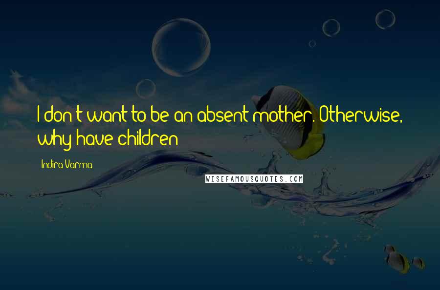 Indira Varma Quotes: I don't want to be an absent mother. Otherwise, why have children?