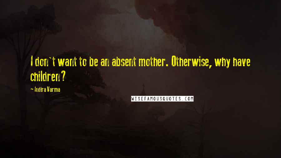 Indira Varma Quotes: I don't want to be an absent mother. Otherwise, why have children?