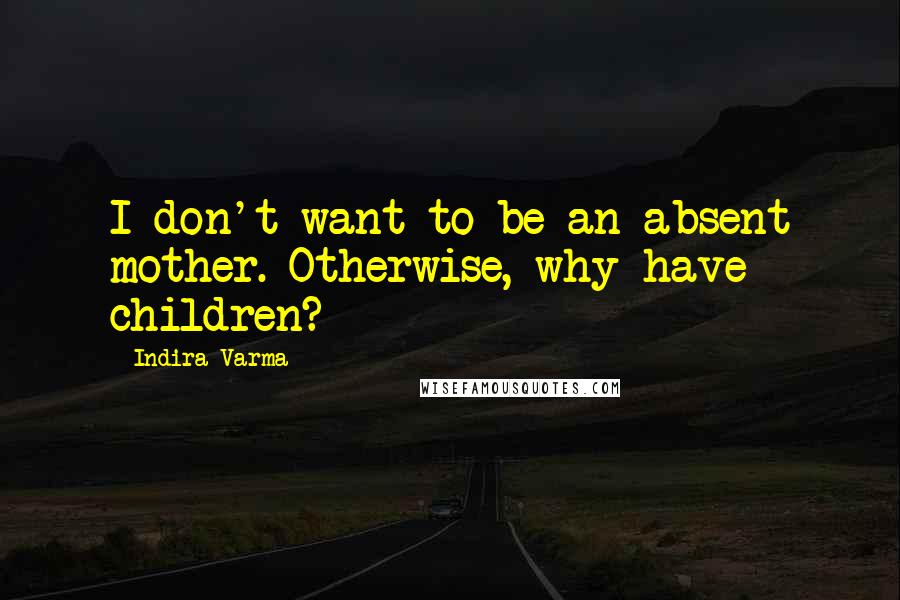 Indira Varma Quotes: I don't want to be an absent mother. Otherwise, why have children?