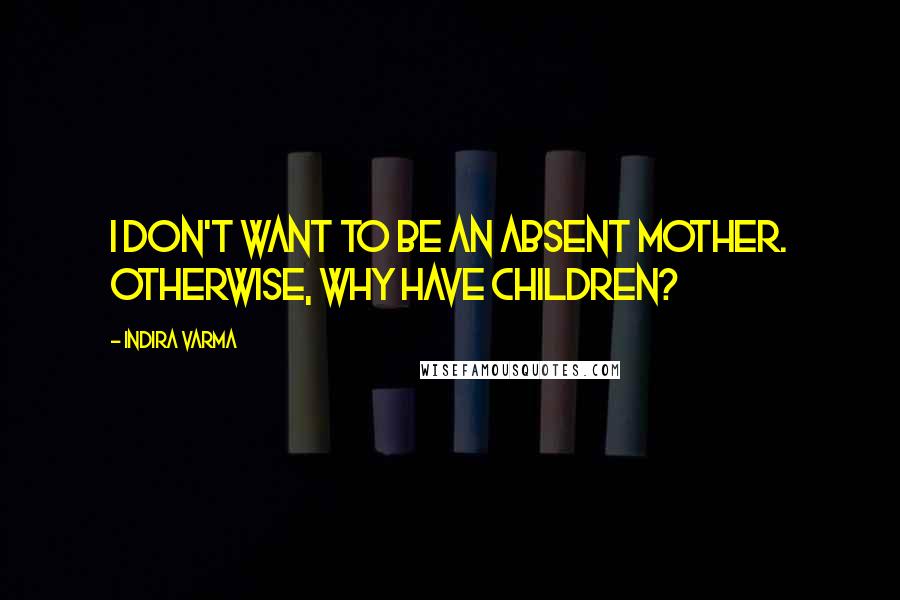 Indira Varma Quotes: I don't want to be an absent mother. Otherwise, why have children?