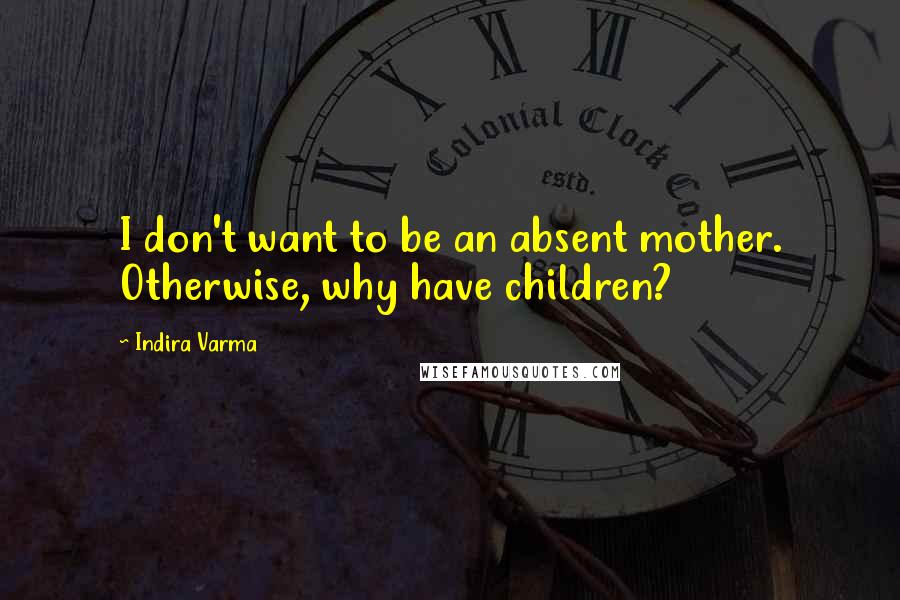 Indira Varma Quotes: I don't want to be an absent mother. Otherwise, why have children?