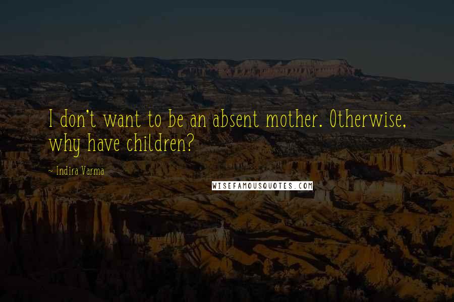 Indira Varma Quotes: I don't want to be an absent mother. Otherwise, why have children?