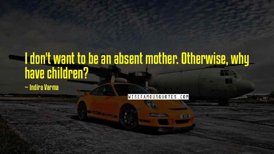 Indira Varma Quotes: I don't want to be an absent mother. Otherwise, why have children?