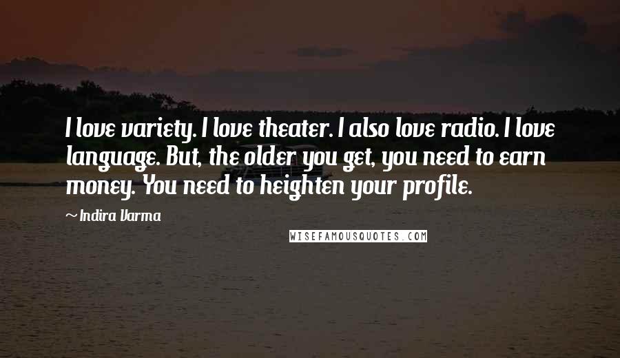 Indira Varma Quotes: I love variety. I love theater. I also love radio. I love language. But, the older you get, you need to earn money. You need to heighten your profile.