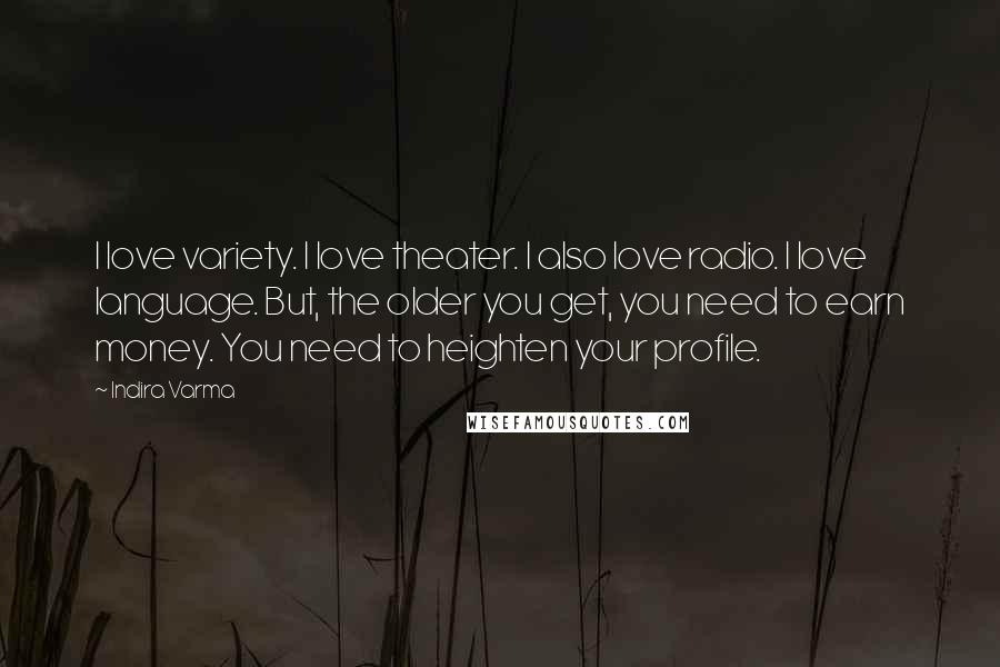 Indira Varma Quotes: I love variety. I love theater. I also love radio. I love language. But, the older you get, you need to earn money. You need to heighten your profile.