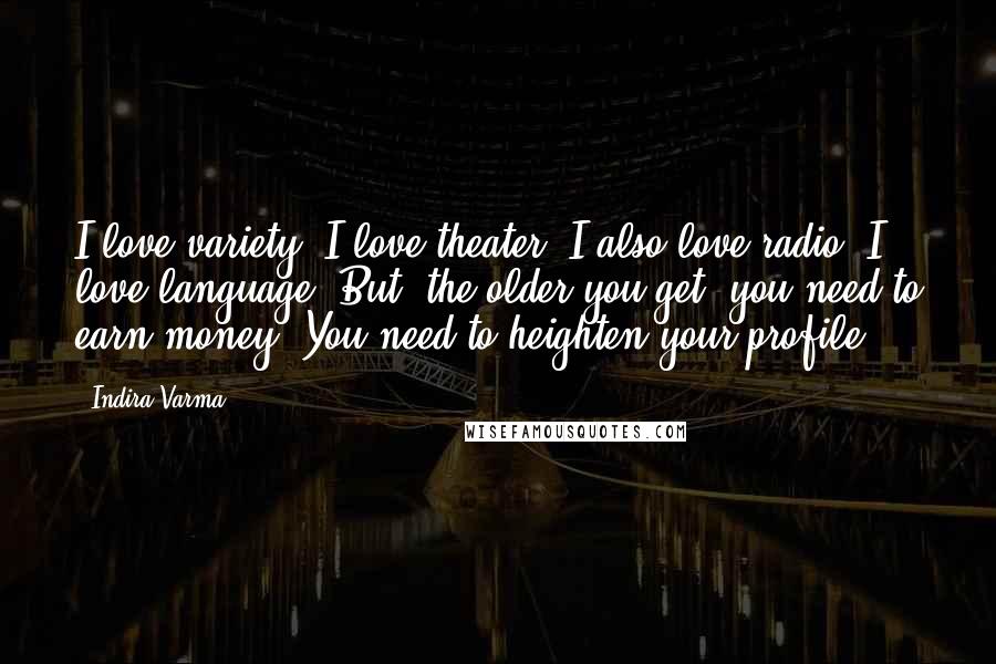 Indira Varma Quotes: I love variety. I love theater. I also love radio. I love language. But, the older you get, you need to earn money. You need to heighten your profile.