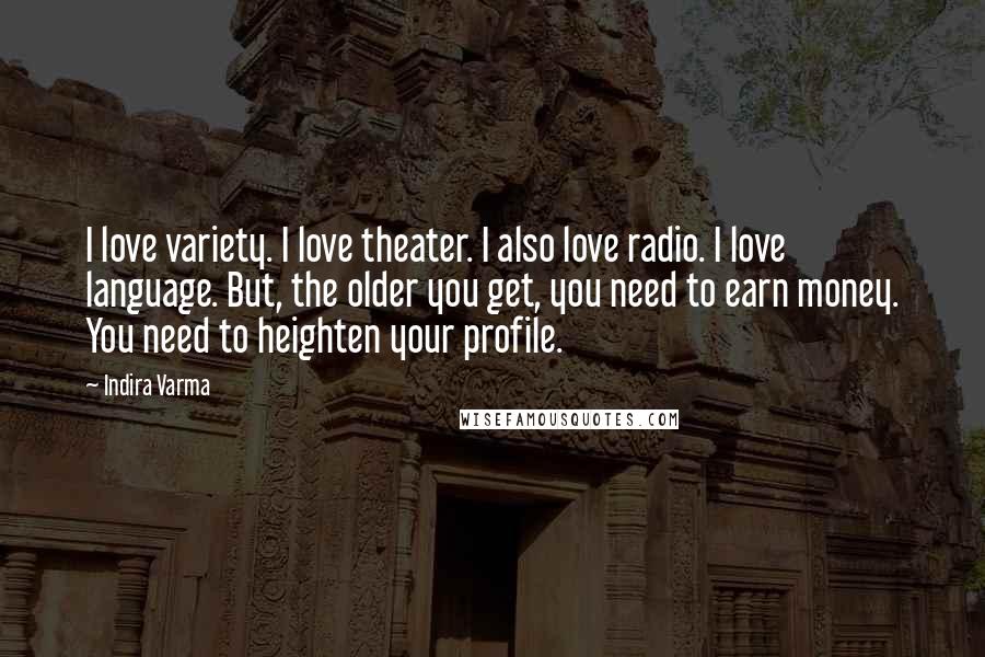 Indira Varma Quotes: I love variety. I love theater. I also love radio. I love language. But, the older you get, you need to earn money. You need to heighten your profile.