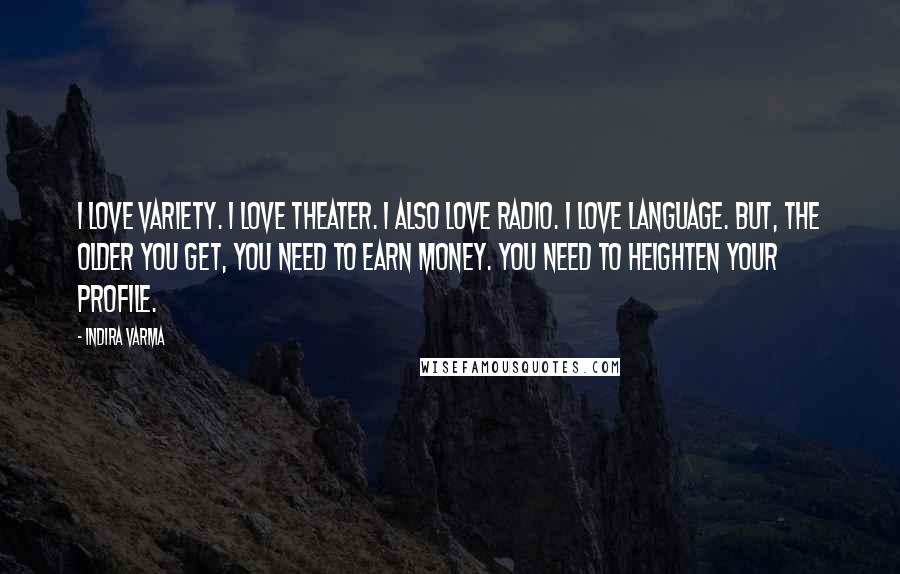 Indira Varma Quotes: I love variety. I love theater. I also love radio. I love language. But, the older you get, you need to earn money. You need to heighten your profile.