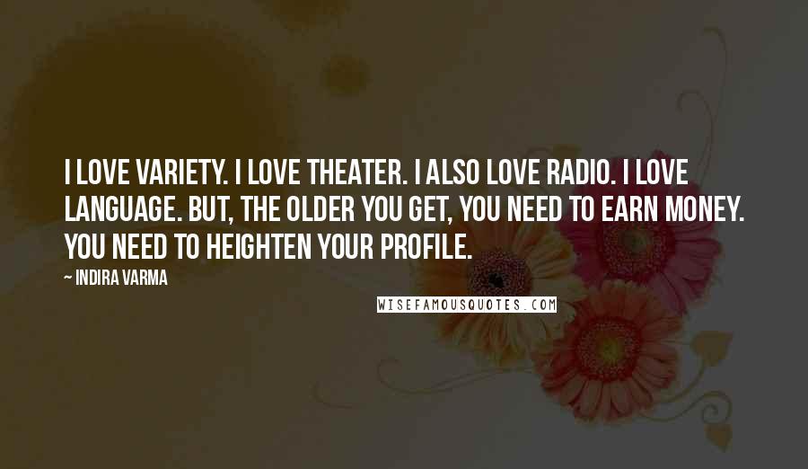 Indira Varma Quotes: I love variety. I love theater. I also love radio. I love language. But, the older you get, you need to earn money. You need to heighten your profile.