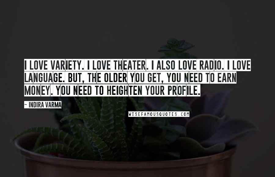 Indira Varma Quotes: I love variety. I love theater. I also love radio. I love language. But, the older you get, you need to earn money. You need to heighten your profile.