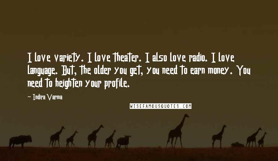 Indira Varma Quotes: I love variety. I love theater. I also love radio. I love language. But, the older you get, you need to earn money. You need to heighten your profile.