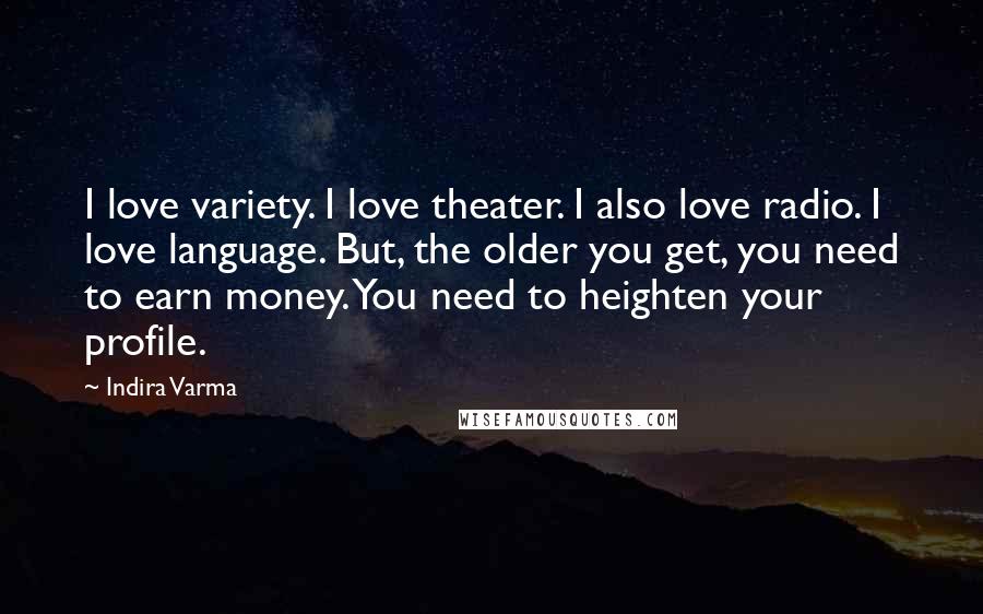 Indira Varma Quotes: I love variety. I love theater. I also love radio. I love language. But, the older you get, you need to earn money. You need to heighten your profile.