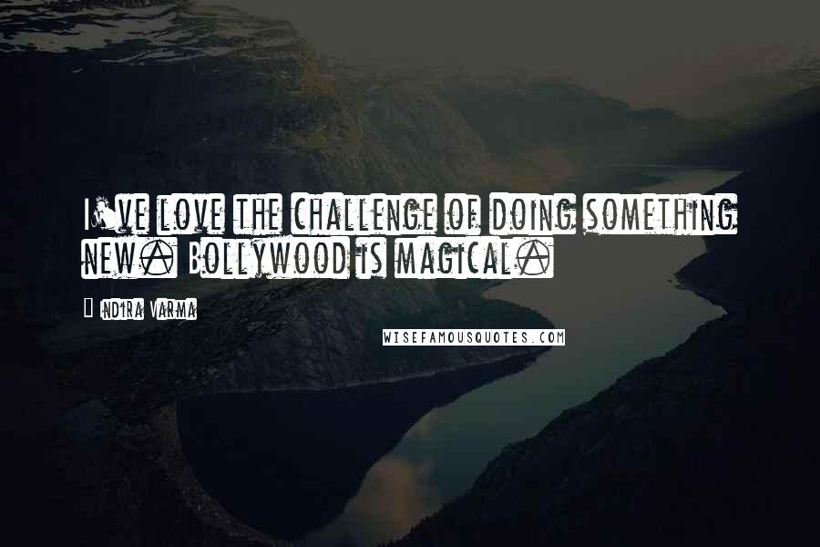 Indira Varma Quotes: I've love the challenge of doing something new. Bollywood is magical.